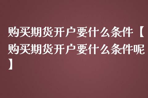 购买期货开户要什么条件【购买期货开户要什么条件呢】_https://www.gzbbqc.com_德指期货_第1张
