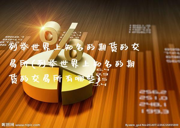列举世界上知名的期货的交易所(列举世界上知名的期货的交易所有哪些)_https://www.gzbbqc.com_德指期货_第1张