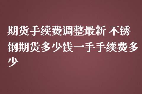 期货手续费调整最新 不锈钢期货多少钱一手手续费多少_https://www.gzbbqc.com_德指期货_第1张