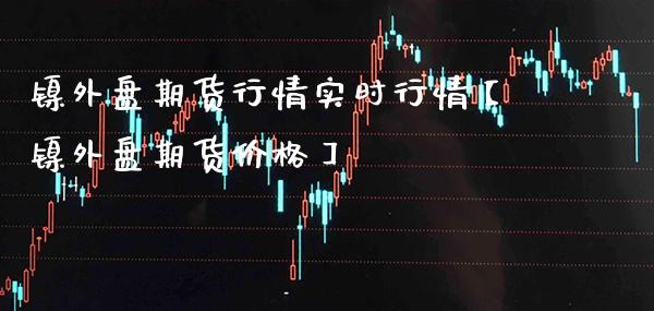 镍外盘期货行情实时行情【镍外盘期货价格】_https://www.gzbbqc.com_道指期货_第1张