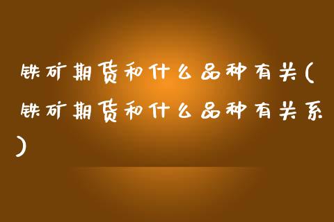 铁矿期货和什么品种有关(铁矿期货和什么品种有关系)_https://www.gzbbqc.com_恒指期货_第1张