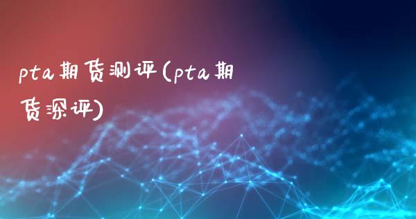 pta期货测评(pta期货深评)_https://www.gzbbqc.com_道指期货_第1张