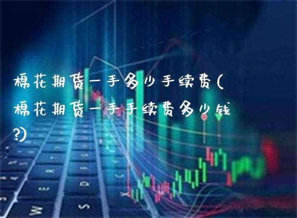 棉花期货一手多少手续费(棉花期货一手手续费多少钱?)_https://www.gzbbqc.com_期货知识_第1张
