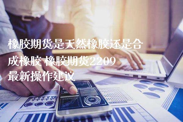 橡胶期货是天然橡胶还是合成橡胶 橡胶期货2209最新操作建议_https://www.gnhpgy.com_股指期货_第1张