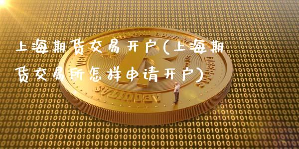 上海期货交易开户(上海期货交易所怎样申请开户)_https://www.gzbbqc.com_纳指期货_第1张