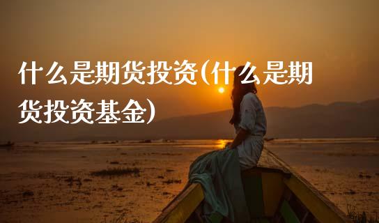 什么是期货投资(什么是期货投资基金)_https://www.gzbbqc.com_期货知识_第1张