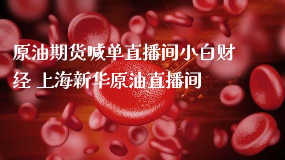 原油期货喊单直播间小白财经 上海新华原油直播间_https://www.gzbbqc.com_期货知识_第1张