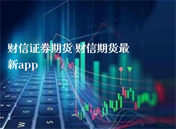 财信证券期货 财信期货最新app_https://www.gnhpgy.com_黄金期货_第1张
