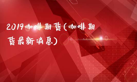 2019咖啡期货(咖啡期货最新消息)_https://www.gzbbqc.com_恒指期货_第1张