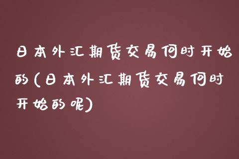 日本外汇期货交易何时开始的(日本外汇期货交易何时开始的呢)_https://www.gzbbqc.com_期货知识_第1张