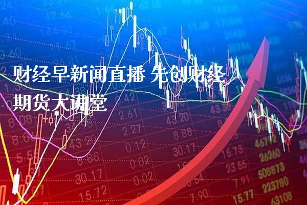 财经早新闻直播 先创财经期货大讲堂_https://www.gnhpgy.com_道指期货_第1张