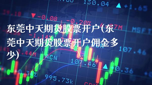 东莞中天期货股票开户(东莞中天期货股票开户佣金多少)_黄金期货_第1张_八八期货网 东莞中天期货股票开户(东莞中天期货股票开户佣金多少)_https://www.gzbbqc.com_黄金期货_第1张