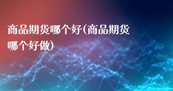 商品期货哪个好(商品期货哪个好做)_https://www.gzbbqc.com_原油期货_第1张