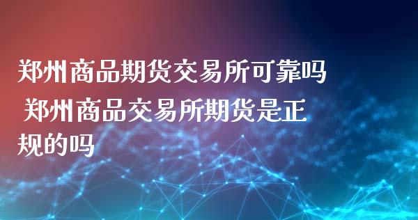 郑州商品期货交易所可靠吗 郑州商品交易所期货是正规的吗_https://www.gnhpgy.com_股指期货_第1张