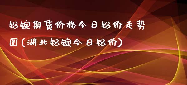 铝锭期货价格今日铝价走势图(湖北铝锭今日铝价)_https://www.gzbbqc.com_黄金期货_第1张
