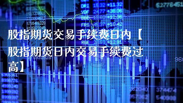股指期货交易手续费日内【股指期货日内交易手续费过高】_https://www.gzbbqc.com_纳指期货_第1张
