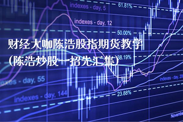 财经大咖陈浩股指期货教学(陈浩炒股一招先汇集)_https://www.gzbbqc.com_纳指期货_第1张