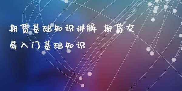 期货基础知识讲解 期货交易入门基础知识_https://www.gnhpgy.com_期货知识_第1张
