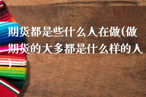 期货都是些什么人在做(做期货的大多都是什么样的人)_https://www.gzbbqc.com_纳指期货_第1张
