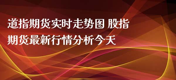 道指期货实时走势图 股指期货最新行情分析今天_https://www.gzbbqc.com_道指期货_第1张