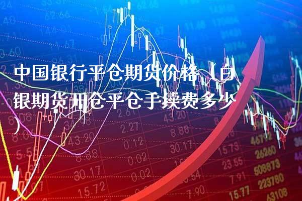 中国银行平仓期货价格（白银期货开仓平仓手续费多少）_https://www.gzbbqc.com_道指期货_第1张