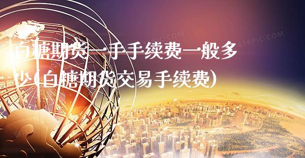 白糖期货一手手续费一般多少(白糖期货交易手续费)_https://www.gzbbqc.com_德指期货_第1张