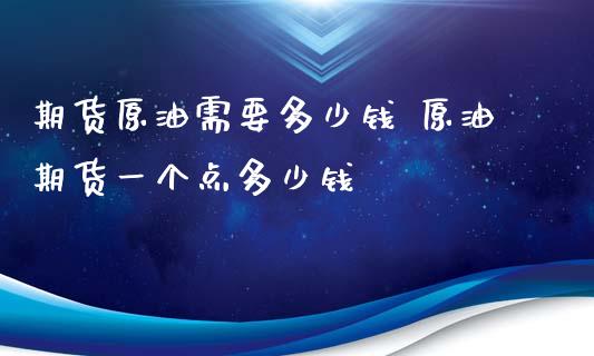 期货原油需要多少钱 原油期货一个点多少钱_https://www.gnhpgy.com_原油期货_第1张