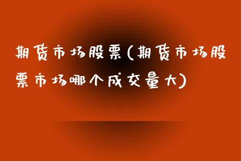 期货市场股票(期货市场股票市场哪个成交量大)_https://www.gzbbqc.com_期货知识_第1张