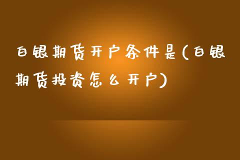 白银期货开户条件是(白银期货投资怎么开户)_https://www.gzbbqc.com_纳指期货_第1张
