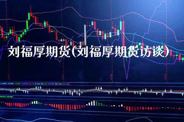 刘福厚期货(刘福厚期货访谈)_https://www.gzbbqc.com_道指期货_第1张