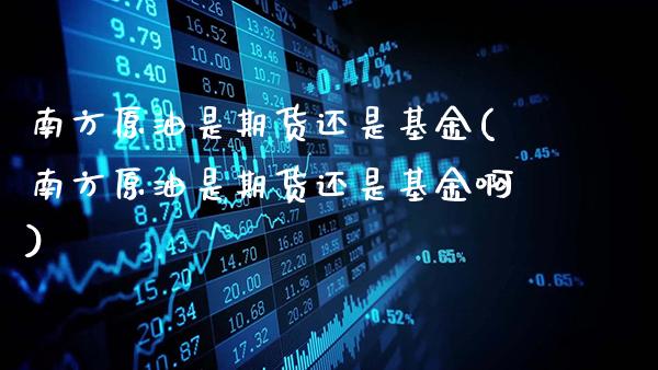 南方原油是期货还是基金(南方原油是期货还是基金啊)_https://www.gzbbqc.com_恒指期货_第1张