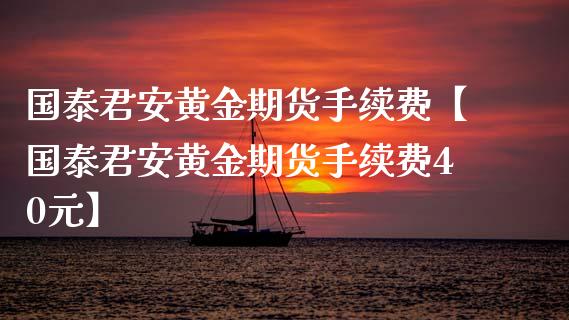 国泰君安黄金期货手续费【国泰君安黄金期货手续费40元】_https://www.gzbbqc.com_期货知识_第1张