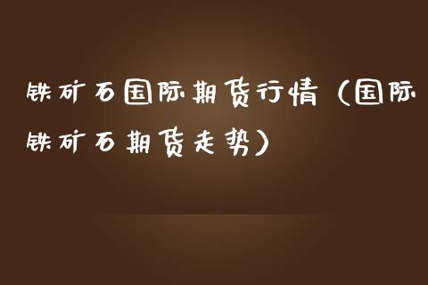 铁矿石国际期货行情（国际铁矿石期货走势）_https://www.gzbbqc.com_纳指期货_第1张