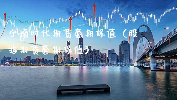 宁德时代期货套期保值（股指期货套期保值）_https://www.gzbbqc.com_道指期货_第1张