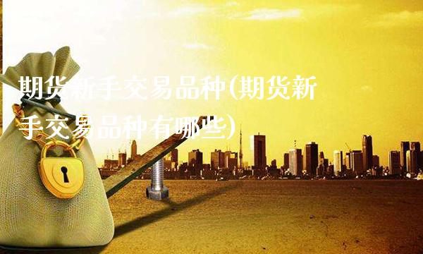 期货新手交易品种(期货新手交易品种有哪些)_https://www.gzbbqc.com_恒指期货_第1张
