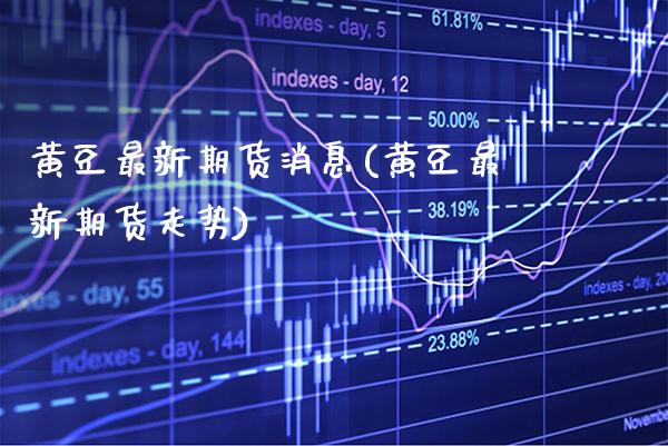 黄豆最新期货消息(黄豆最新期货走势)_https://www.gzbbqc.com_恒指期货_第1张