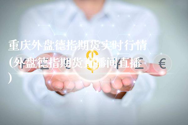 重庆外盘德指期货实时行情(外盘德指期货直播间直播)_https://www.gzbbqc.com_恒指期货_第1张