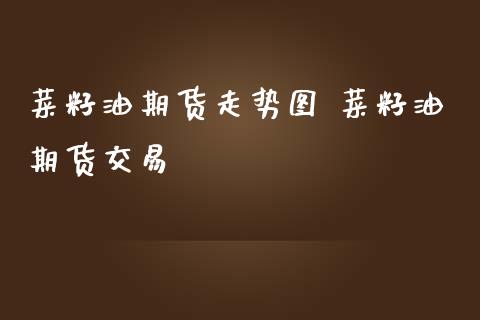 菜籽油期货走势图 菜籽油期货交易_https://www.gnhpgy.com_原油期货_第1张