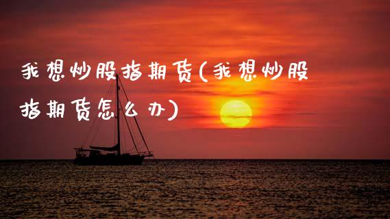 我想炒股指期货(我想炒股指期货怎么办)_纳指期货_第1张_八八期货网 我想炒股指期货(我想炒股指期货怎么办)_https://www.gzbbqc.com_纳指期货_第1张