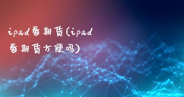 ipad看期货(ipad看期货方便吗)_https://www.gzbbqc.com_恒指期货_第1张