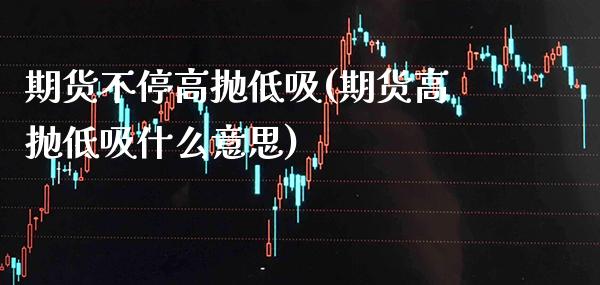 期货不停高抛低吸(期货高抛低吸什么意思)_https://www.gzbbqc.com_德指期货_第1张