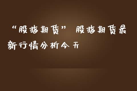 “股指期货” 股指期货最新行情分析今天_https://www.gnhpgy.com_原油期货_第1张