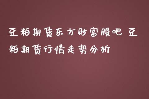 豆粕期货东方财富股吧 豆粕期货行情走势分析_https://www.gzbbqc.com_股指期货_第1张