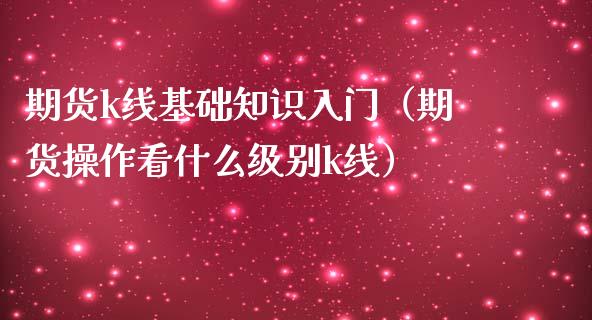 期货k线基础知识入门（期货操作看什么级别k线）_https://www.gzbbqc.com_股指期货_第1张