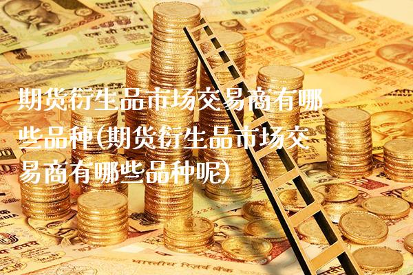 期货衍生品市场交易商有哪些品种(期货衍生品市场交易商有哪些品种呢)_道指期货_第1张_八八期货网 期货衍生品市场交易商有哪些品种(期货衍生品市场交易商有哪些品种呢)_https://www.gzbbqc.com_道指期货_第1张