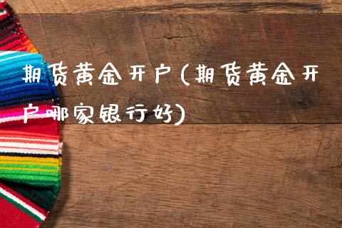 期货黄金开户(期货黄金开户哪家银行好)_https://www.gzbbqc.com_股指期货_第1张