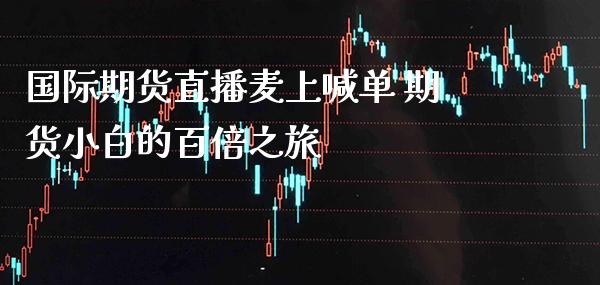 国际期货直播麦上喊单 期货小白的百倍之旅_https://www.gzbbqc.com_道指期货_第1张