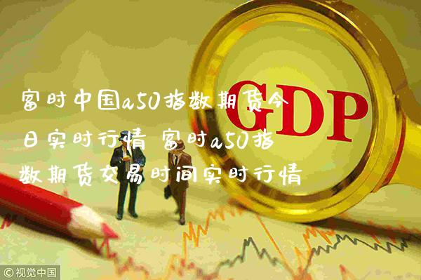 富时中国a50指数期货今日实时行情 富时a50指数期货交易时间实时行情_https://www.gzbbqc.com_黄金期货_第1张