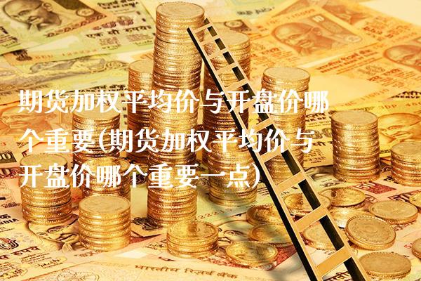 期货加权平均价与开盘价哪个重要(期货加权平均价与开盘价哪个重要一点)_https://www.gzbbqc.com_德指期货_第1张