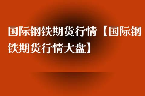 国际钢铁期货行情【国际钢铁期货行情大盘】_https://www.gzbbqc.com_股指期货_第1张